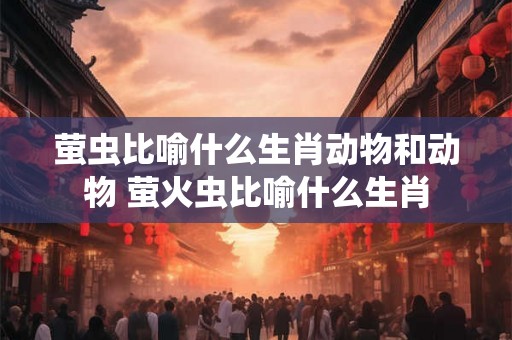 萤虫比喻什么生肖动物和动物 萤火虫比喻什么生肖