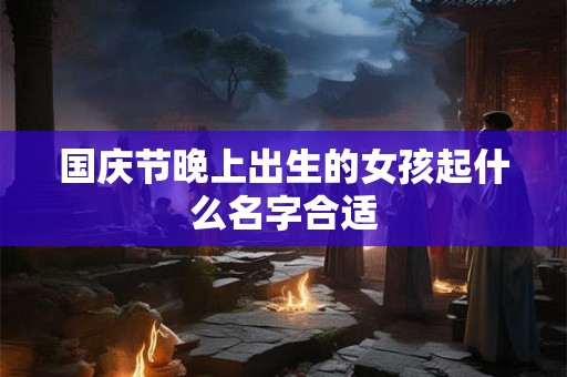 国庆节晚上出生的女孩起什么名字合适