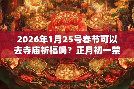 2026年1月25号春节可以去寺庙祈福吗？正月初一禁忌