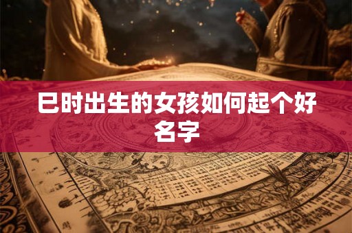 巳时出生的女孩如何起个好名字 巳时出生的女孩如何起个好名字