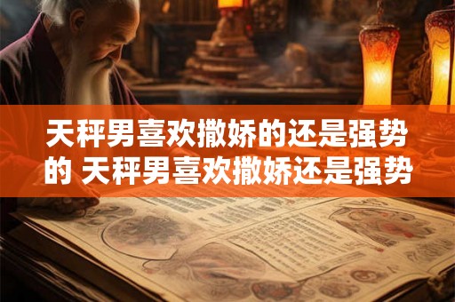 天秤男喜欢撒娇的还是强势的 天秤男喜欢撒娇还是强势