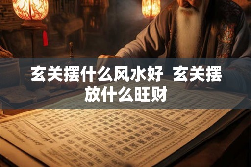 玄关摆什么风水好 玄关摆放什么旺财 玄关摆什么风水好 玄关摆放什么旺财