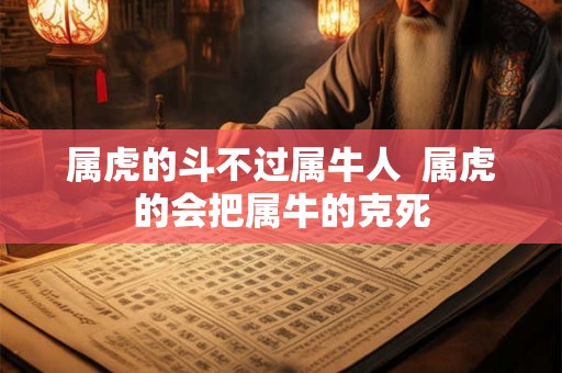 属虎的斗不过属牛人 属虎的会把属牛的克死 属虎的斗不过属牛人 属虎的会把属牛的克死