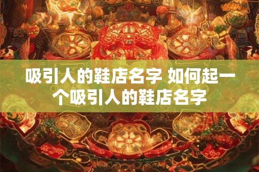 吸引人的鞋店名字 如何起一个吸引人的鞋店名字