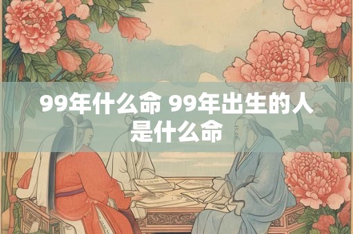 99年什么命 99年出生的人是什么命 99年什么命 99年出生的人是什么命
