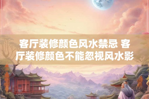 客厅装修颜色风水禁忌 客厅装修颜色不能忽视风水影响