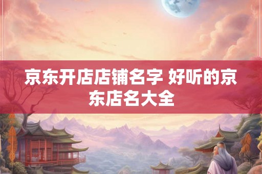 京东开店店铺名字 好听的京东店名大全
