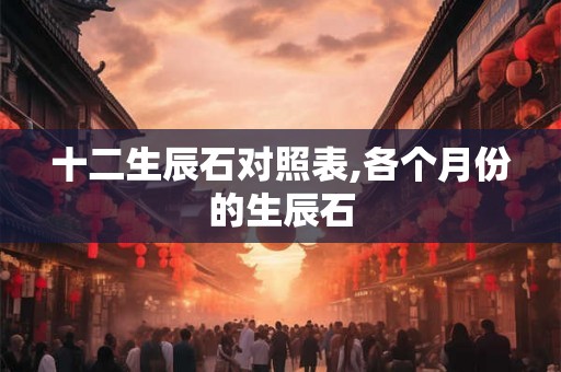 十二生辰石对照表,各个月份的生辰石 十二生辰石对照表,各个月份的生辰石