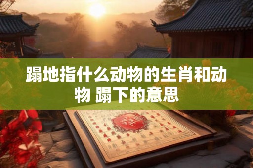 蹋地指什么动物的生肖和动物 蹋下的意思