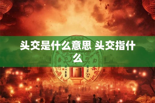头交是什么意思 头交指什么 头交是什么意思 头交指什么