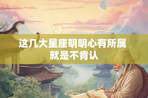 这几大星座明明心有所属 就是不肯认