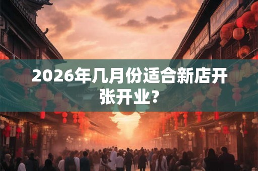 2026年几月份适合新店开张开业？