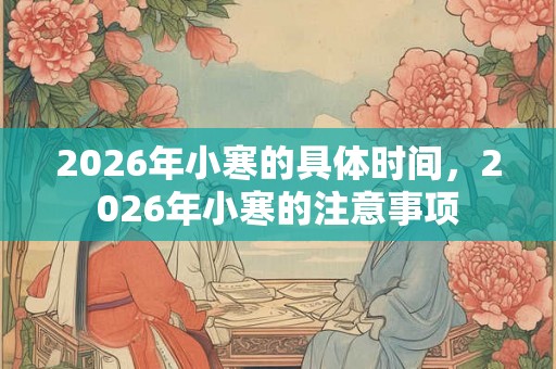 2026年小寒的具体时间,2026年小寒的注意事项 2026年小寒的具体时间,2026年小寒的注意事项