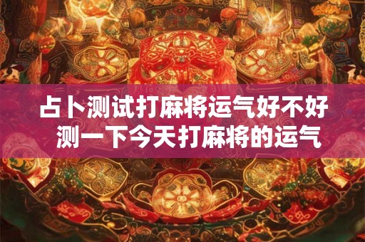 占卜测试打麻将运气好不好  测一下今天打麻将的运气