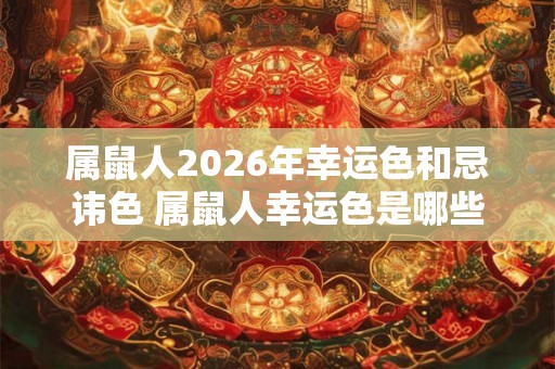 属鼠人2026年幸运色和忌讳色 属鼠人幸运色是哪些 属鼠人2026年幸运色和忌讳色 属鼠人幸运色是哪些