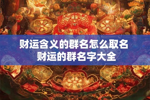 财运含义的群名怎么取名 财运的群名字大全 财运含义的群名怎么取名 财运的群名字大全