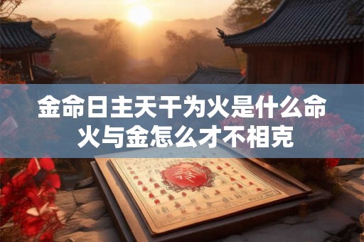 金命日主天干为火是什么命 火与金怎么才不相克