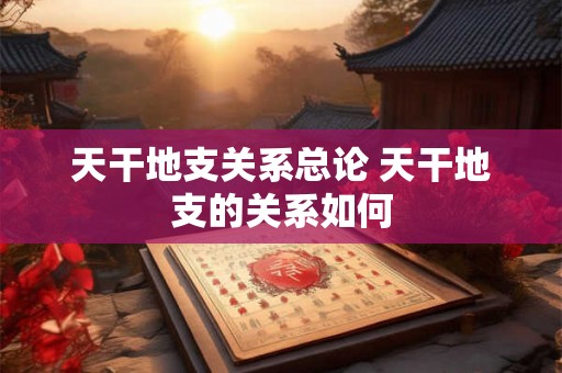 天干地支关系总论 天干地支的关系如何 天干地支关系总论 天干地支的关系如何