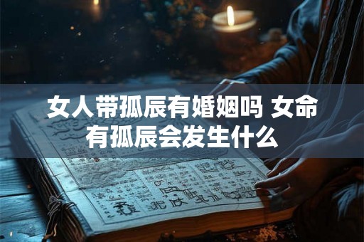 女人带孤辰有婚姻吗 女命有孤辰会发生什么