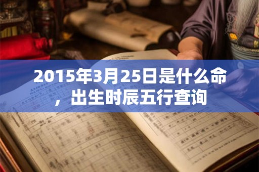 2015年3月25日是什么命，出生时辰五行查询