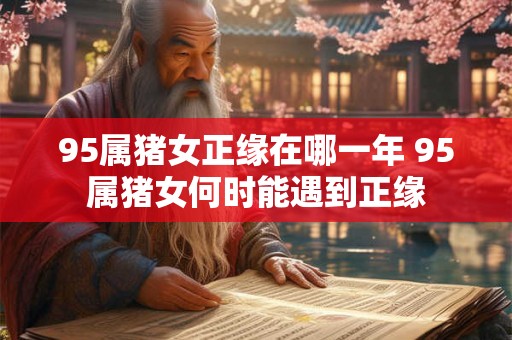 95属猪女正缘在哪一年 95属猪女何时能遇到正缘