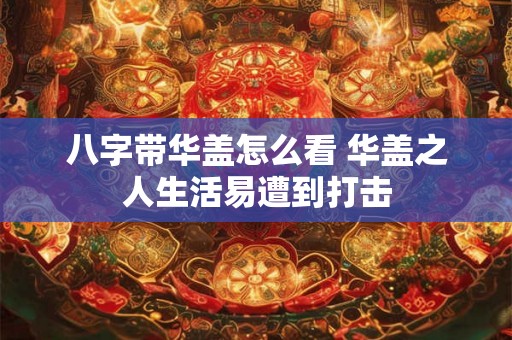 八字带华盖怎么看 华盖之人生活易遭到打击