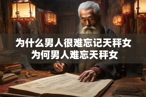 为什么男人很难忘记天秤女 为何男人难忘天秤女