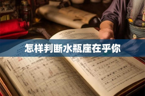 怎样判断水瓶座在乎你