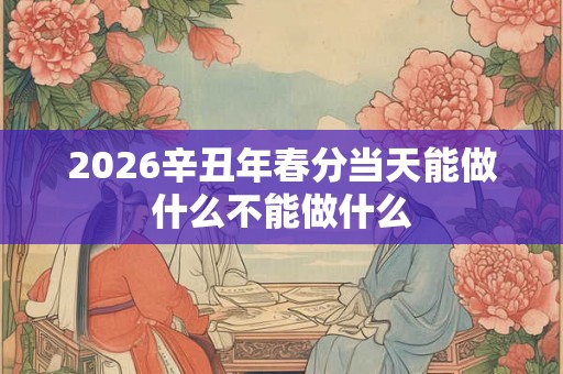2026辛丑年春分当天能做什么不能做什么
