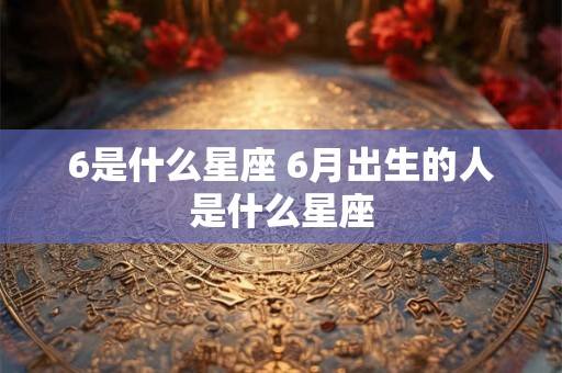 6是什么星座 6月出生的人是什么星座