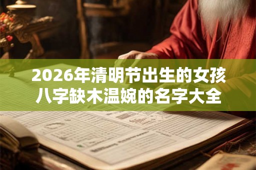 2026年清明节出生的女孩八字缺木温婉的名字大全 2026年清明节出生的女孩八字缺木温婉的名字大全