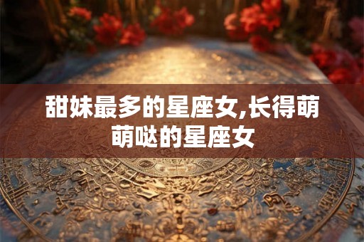 甜妹最多的星座女,长得萌萌哒的星座女 甜妹最多的星座女,长得萌萌哒的星座女