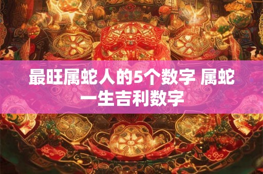 最旺属蛇人的5个数字 属蛇一生吉利数字