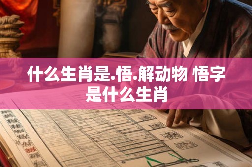 什么生肖是.悟.解动物 悟字是什么生肖 什么生肖是.悟.解动物 悟字是什么生肖