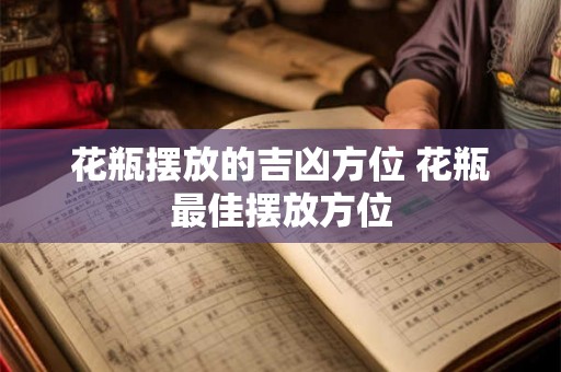 花瓶摆放的吉凶方位 花瓶最佳摆放方位 花瓶摆放的吉凶方位 花瓶最佳摆放方位