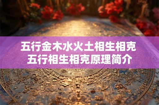 五行金木水火土相生相克 五行相生相克原理简介 五行金木水火土相生相克 五行相生相克原理简介