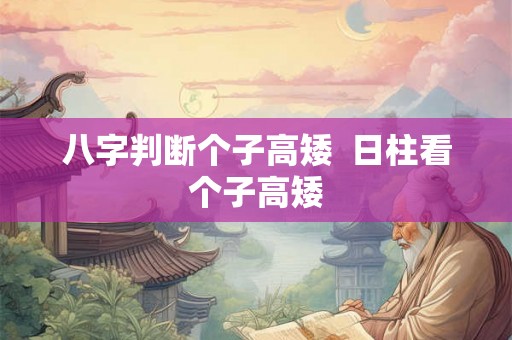 八字判断个子高矮  日柱看个子高矮