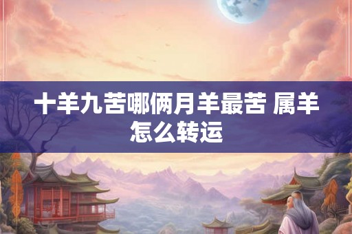 十羊九苦哪俩月羊最苦 属羊怎么转运