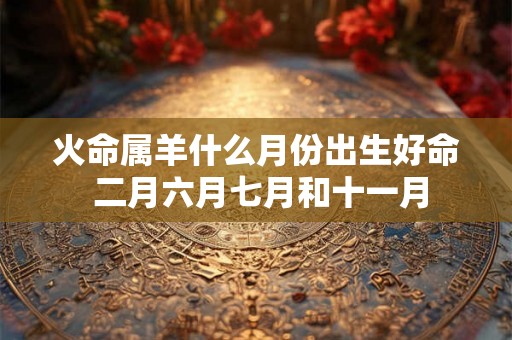 火命属羊什么月份出生好命 二月六月七月和十一月