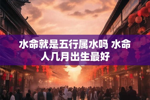 水命就是五行属水吗 水命人几月出生最好 水命就是五行属水吗 水命人几月出生最好