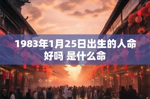 1983年1月25日出生的人命好吗 是什么命 1983年1月25日出生的人命好吗 是什么命