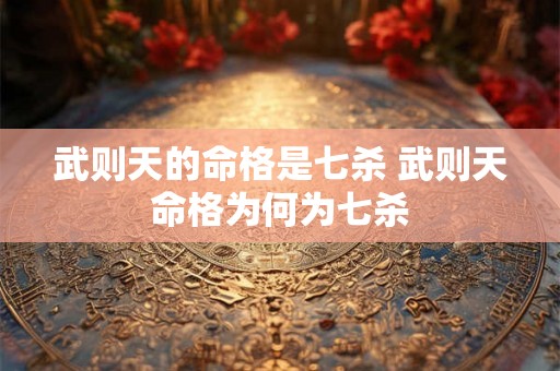 武则天的命格是七杀 武则天命格为何为七杀