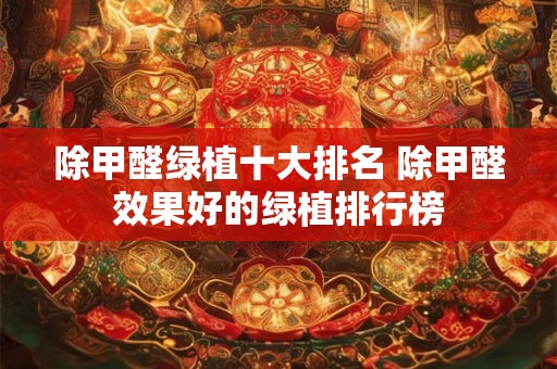 除甲醛绿植十大排名 除甲醛效果好的绿植排行榜