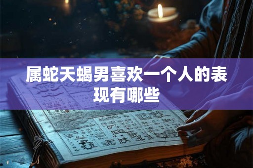 属蛇天蝎男喜欢一个人的表现有哪些
