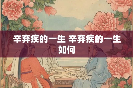 辛弃疾的一生 辛弃疾的一生如何 辛弃疾的一生 辛弃疾的一生如何