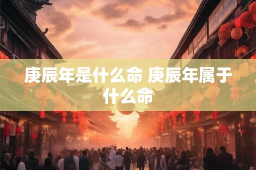 庚辰年是什么命 庚辰年属于什么命