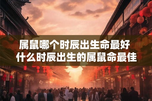 属鼠哪个时辰出生命最好 什么时辰出生的属鼠命最佳