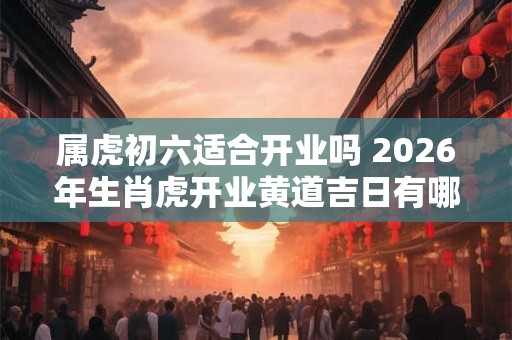属虎初六适合开业吗 2026年生肖虎开业黄道吉日有哪几天