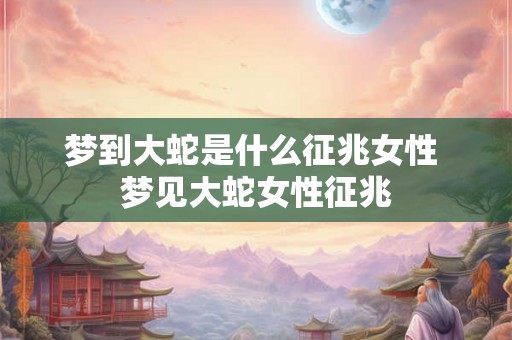 梦到大蛇是什么征兆女性 梦见大蛇女性征兆