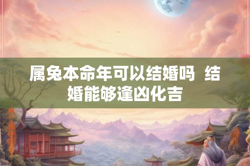 属兔本命年可以结婚吗  结婚能够逢凶化吉